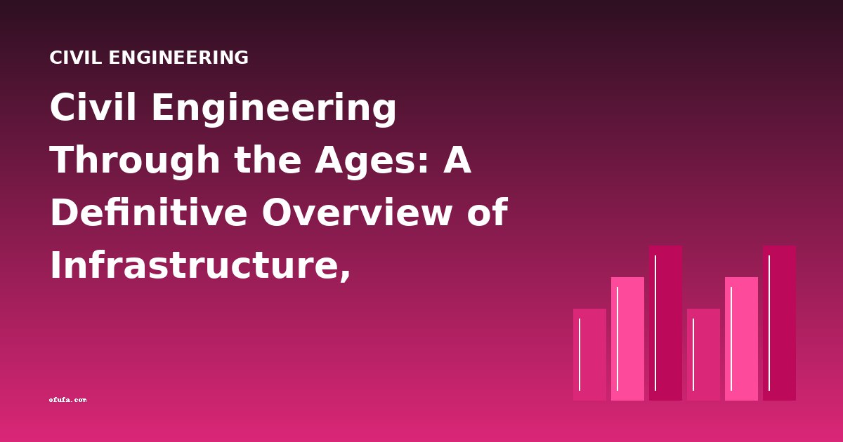 Civil Engineering Through the Ages: A Definitive Overview of Infrastructure, Transport, and Construction History